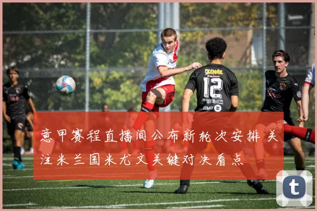 意甲赛程直播间公布新轮次安排 关注米兰国米尤文关键对决看点