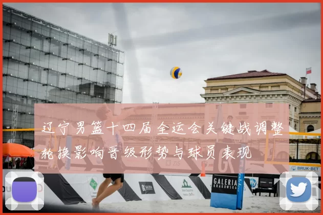 辽宁男篮十四届全运会关键战调整轮换影响晋级形势与球员表现