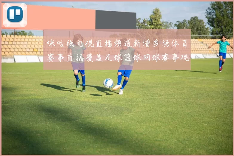 咪咕线电视直播频道新增多场体育赛事直播覆盖足球篮球网球赛事观看更便捷