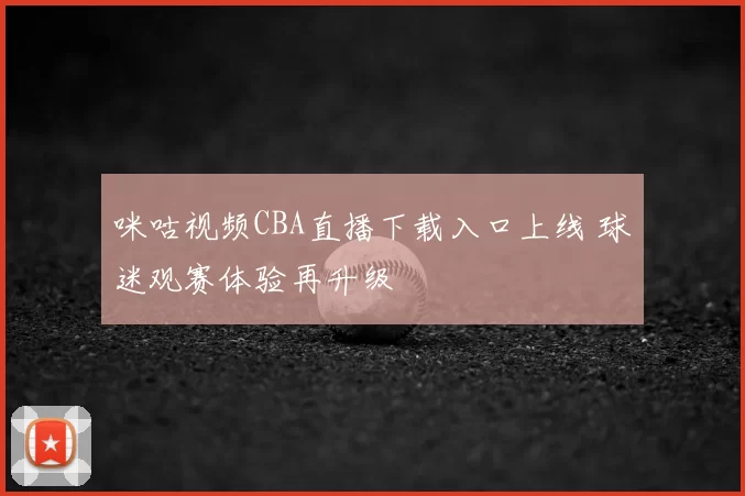 咪咕视频CBA直播下载入口上线 球迷观赛体验再升级