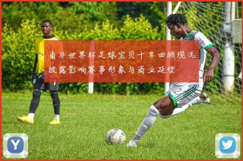 南非世界杯足球宝贝十年回顾现况披露影响赛事形象与商业延续