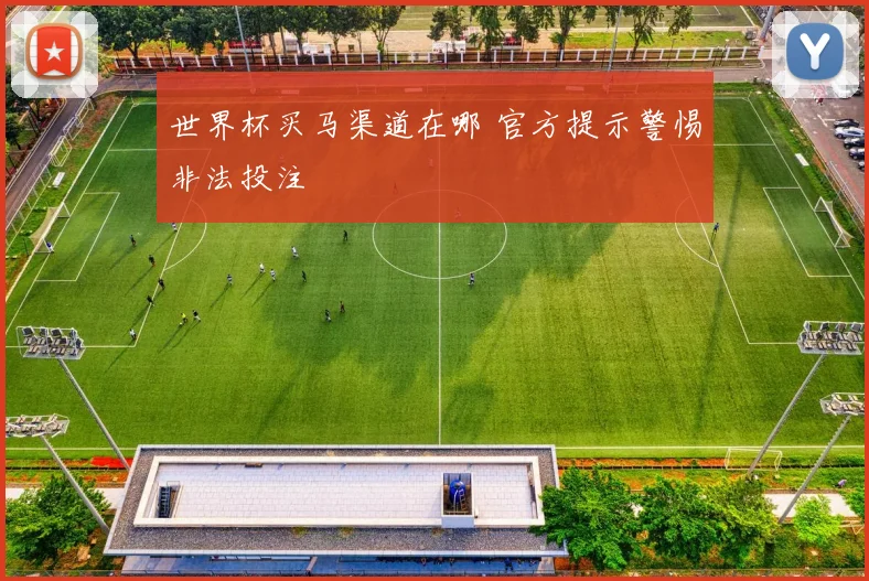 世界杯买马渠道在哪 官方提示警惕非法投注