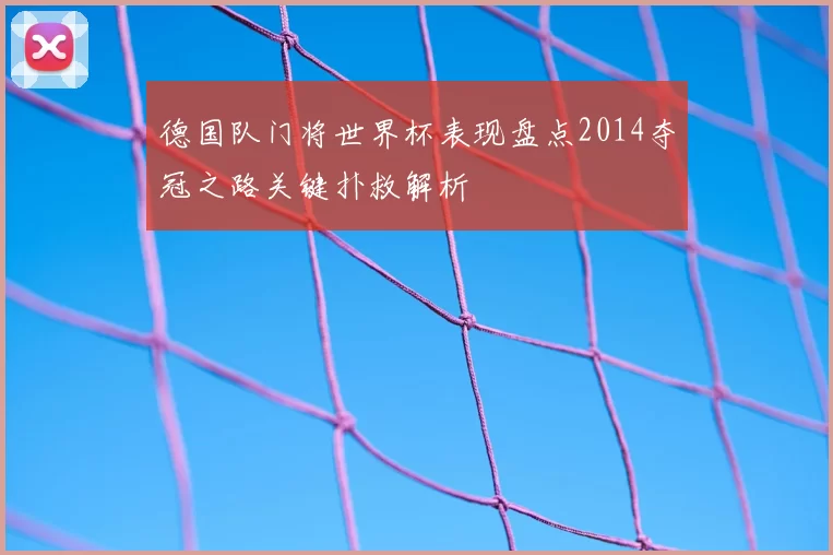 德国队门将世界杯表现盘点2014夺冠之路关键扑救解析