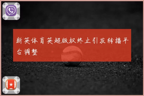 新英体育英超版权终止引发转播平台调整
