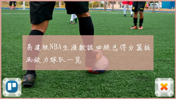 易建联NBA生涯数据回顾总得分篮板及效力球队一览