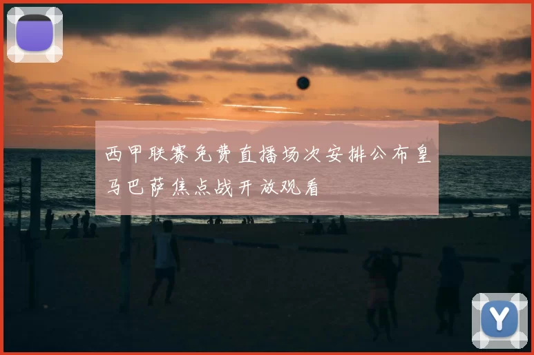 西甲联赛免费直播场次安排公布皇马巴萨焦点战开放观看