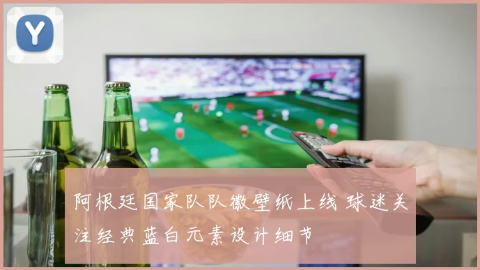 阿根廷国家队队徽壁纸上线 球迷关注经典蓝白元素设计细节