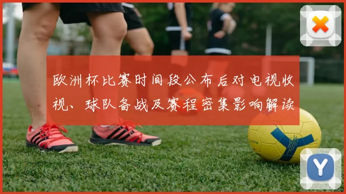 欧洲杯比赛时间段公布后对电视收视、球队备战及赛程密集影响解读