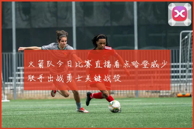 火箭队今日比赛直播看点哈登威少联手出战勇士关键战役