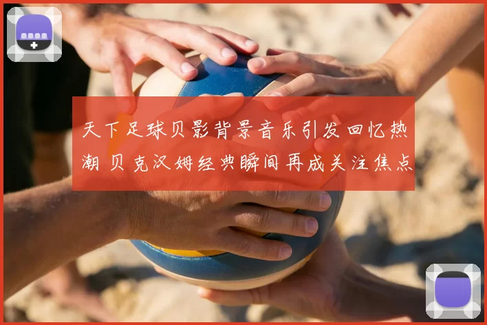 天下足球贝影背景音乐引发回忆热潮 贝克汉姆经典瞬间再成关注焦点