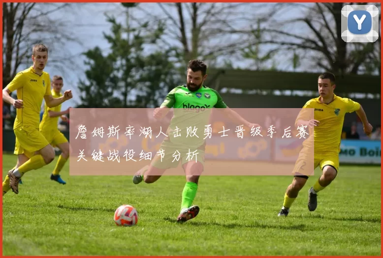 詹姆斯率湖人击败勇士晋级季后赛关键战役细节分析