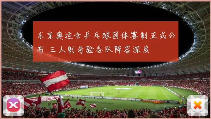 东京奥运会乒乓球团体赛制正式公布 三人制考验各队阵容深度