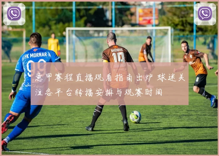 意甲赛程直播观看指南出炉 球迷关注各平台转播安排与观赛时间