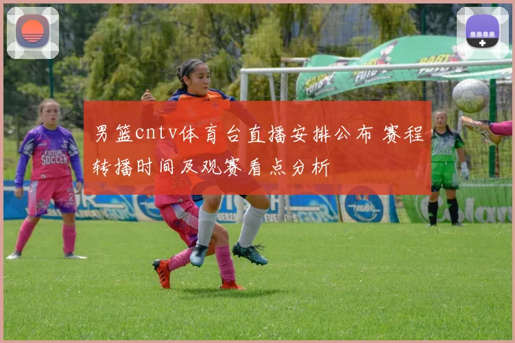 男篮cntv体育台直播安排公布 赛程转播时间及观赛看点分析