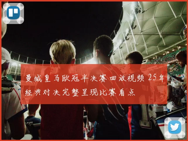 曼城皇马欧冠半决赛回放视频 25年经典对决完整呈现比赛看点
