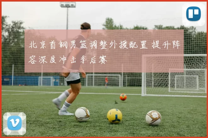 北京首钢男篮调整外援配置 提升阵容深度冲击季后赛