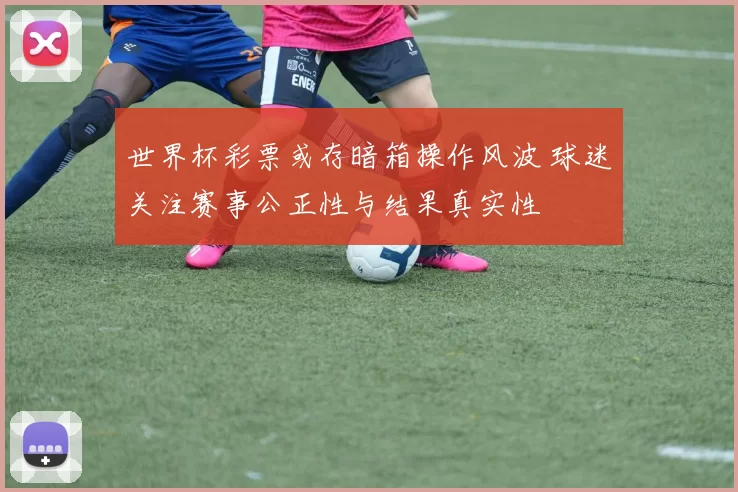 世界杯彩票或存暗箱操作风波 球迷关注赛事公正性与结果真实性