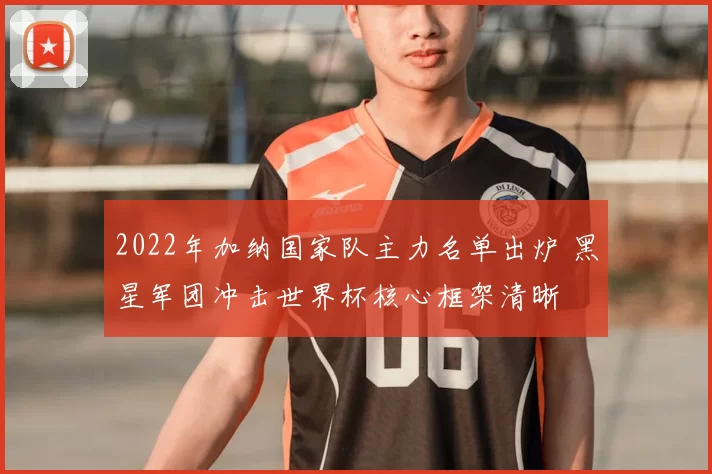 2022年加纳国家队主力名单出炉 黑星军团冲击世界杯核心框架清晰