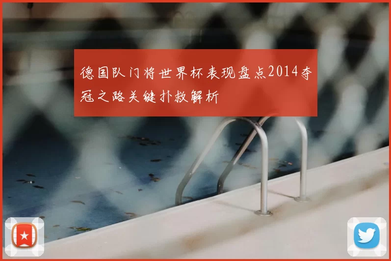 德国队门将世界杯表现盘点2014夺冠之路关键扑救解析
