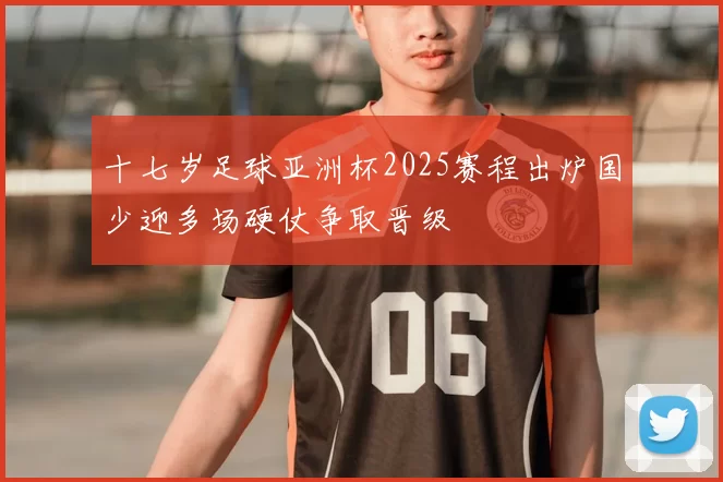 十七岁足球亚洲杯2025赛程出炉国少迎多场硬仗争取晋级