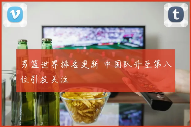男篮世界排名更新 中国队升至第八位引发关注