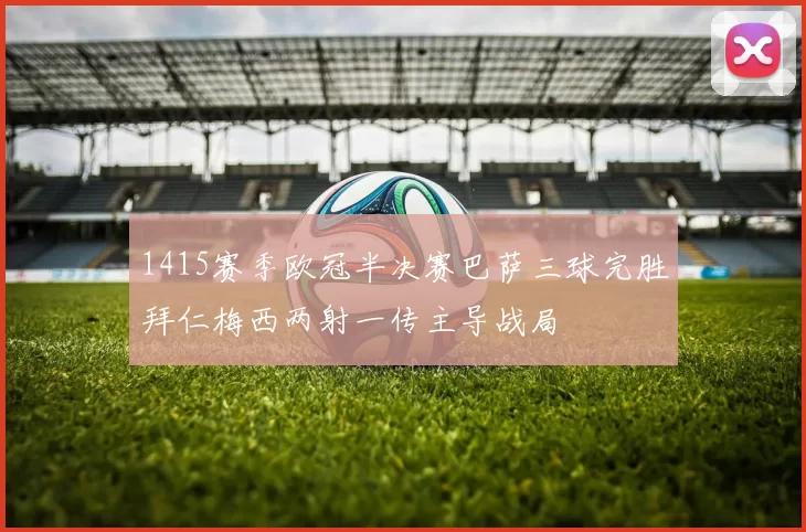 1415赛季欧冠半决赛巴萨三球完胜拜仁梅西两射一传主导战局