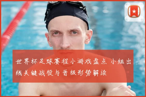世界杯足球赛程小游戏盘点 小组出线关键战役与晋级形势解读