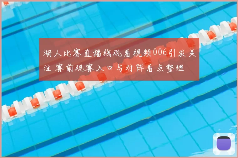 湖人比赛直播线观看视频006引发关注 赛前观赛入口与对阵看点整理