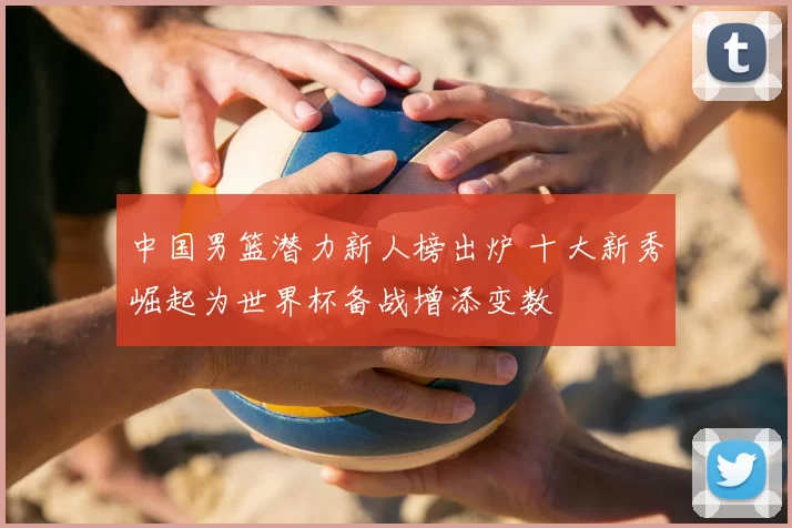 中国男篮潜力新人榜出炉 十大新秀崛起为世界杯备战增添变数