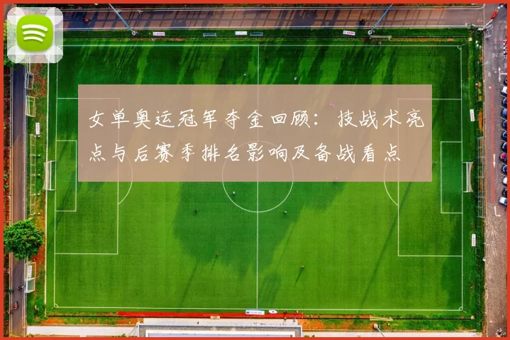 女单奥运冠军夺金回顾：技战术亮点与后赛季排名影响及备战看点