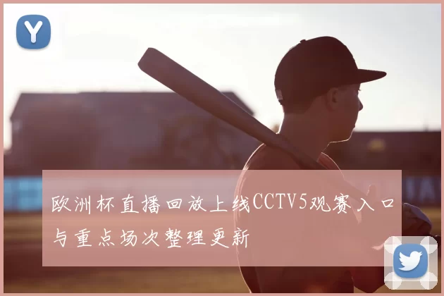 欧洲杯直播回放上线CCTV5观赛入口与重点场次整理更新
