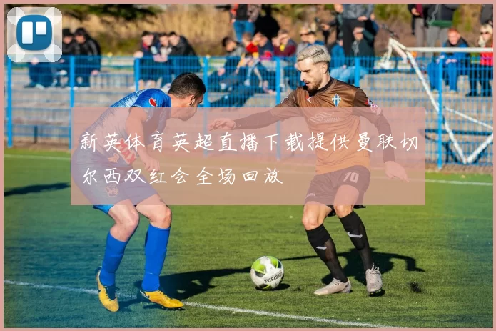 新英体育英超直播下载提供曼联切尔西双红会全场回放