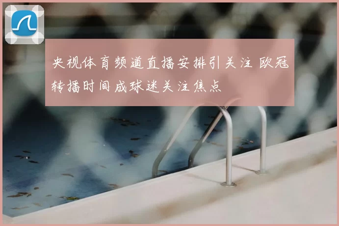 央视体育频道直播安排引关注 欧冠转播时间成球迷关注焦点