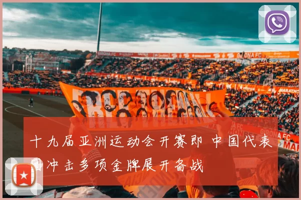 十九届亚洲运动会开赛即 中国代表团冲击多项金牌展开备战