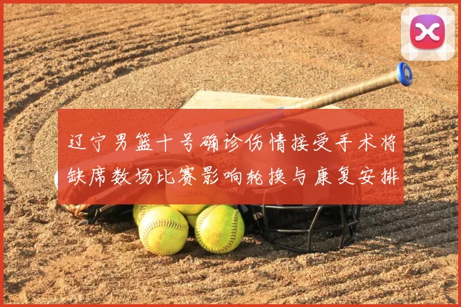 辽宁男篮十号确诊伤情接受手术将缺席数场比赛影响轮换与康复安排