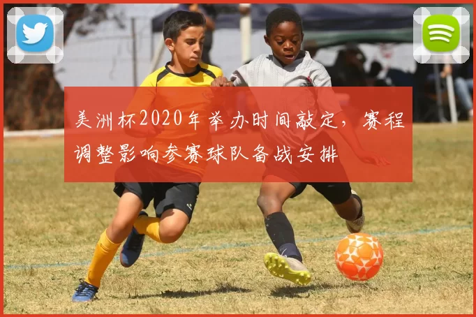 美洲杯2020年举办时间敲定，赛程调整影响参赛球队备战安排