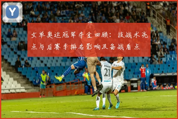 女单奥运冠军夺金回顾：技战术亮点与后赛季排名影响及备战看点