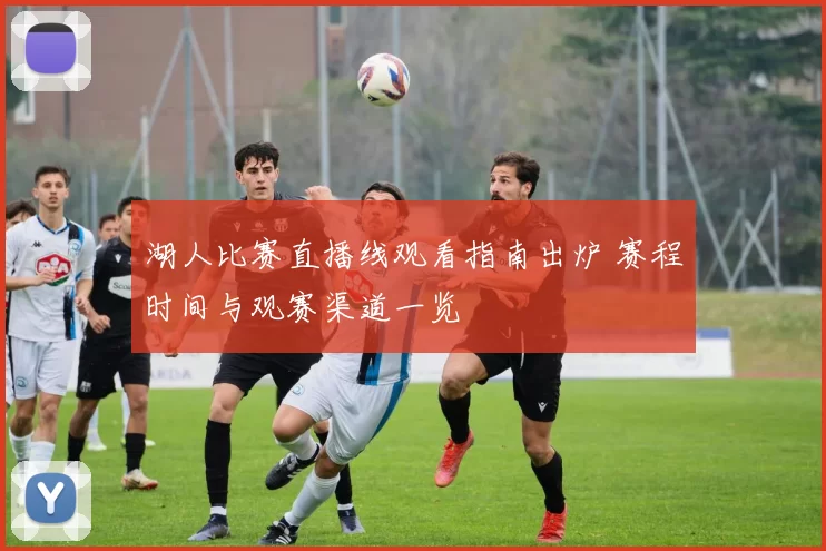 湖人比赛直播线观看指南出炉 赛程时间与观赛渠道一览