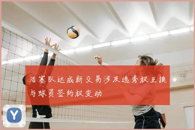 活塞队达成新交易涉及选秀权互换与球员签约权变动