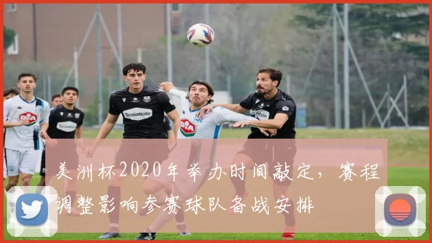 美洲杯2020年举办时间敲定，赛程调整影响参赛球队备战安排