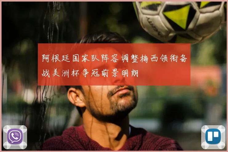 阿根廷国家队阵容调整梅西领衔备战美洲杯争冠前景明朗