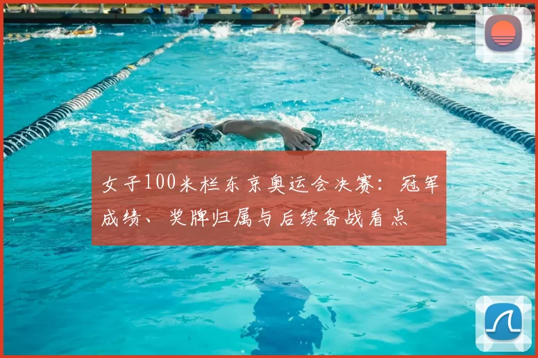 女子100米栏东京奥运会决赛：冠军成绩、奖牌归属与后续备战看点