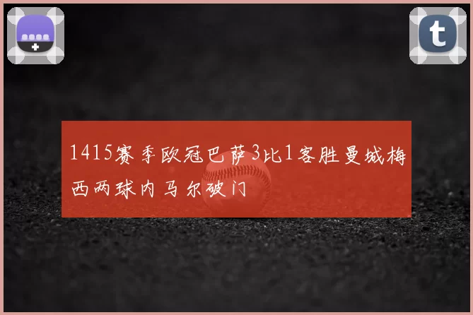 1415赛季欧冠巴萨3比1客胜曼城梅西两球内马尔破门
