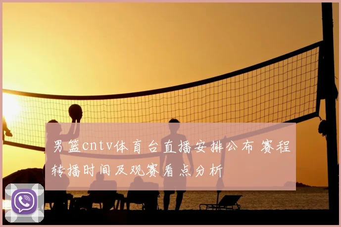 男篮cntv体育台直播安排公布 赛程转播时间及观赛看点分析
