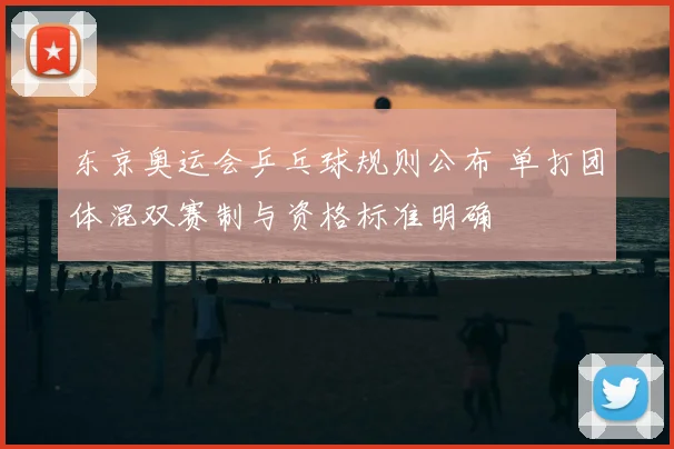 东京奥运会乒乓球规则公布 单打团体混双赛制与资格标准明确