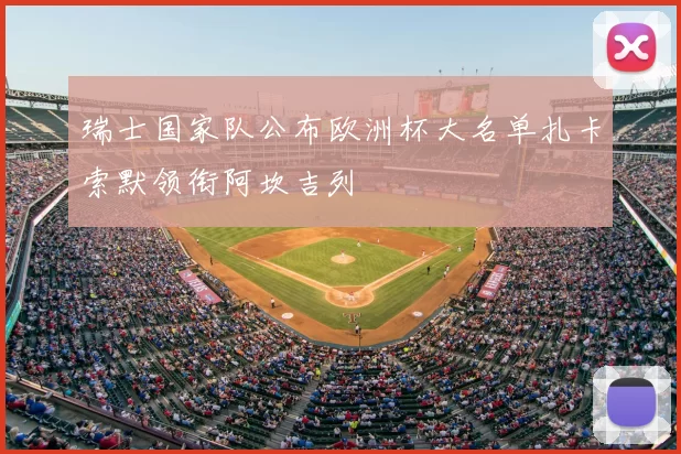 瑞士国家队公布欧洲杯大名单扎卡索默领衔阿坎吉列