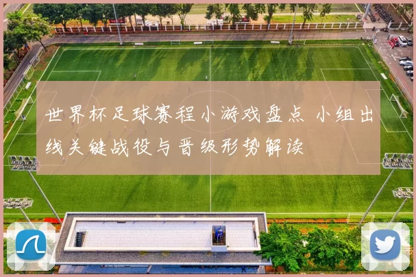 世界杯足球赛程小游戏盘点 小组出线关键战役与晋级形势解读