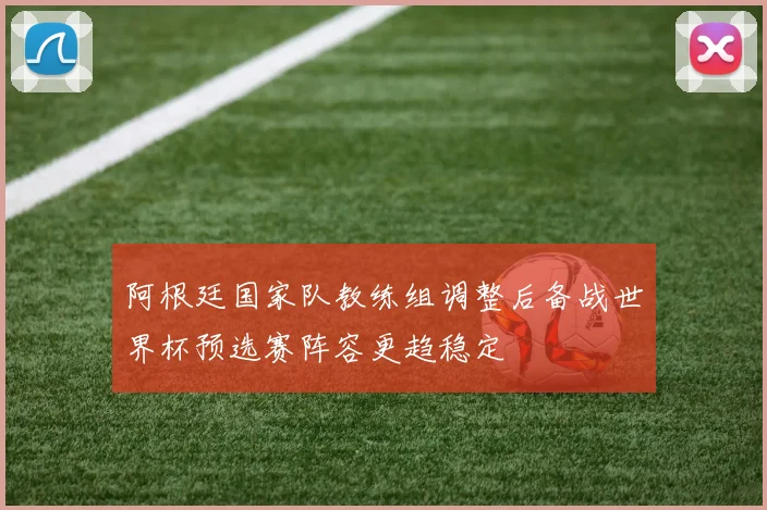 阿根廷国家队教练组调整后备战世界杯预选赛阵容更趋稳定