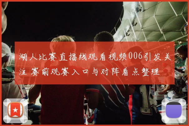 湖人比赛直播线观看视频006引发关注 赛前观赛入口与对阵看点整理