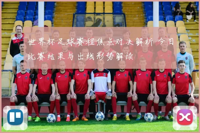 世界杯足球赛程焦点对决解析 今日比赛结果与出线形势解读
